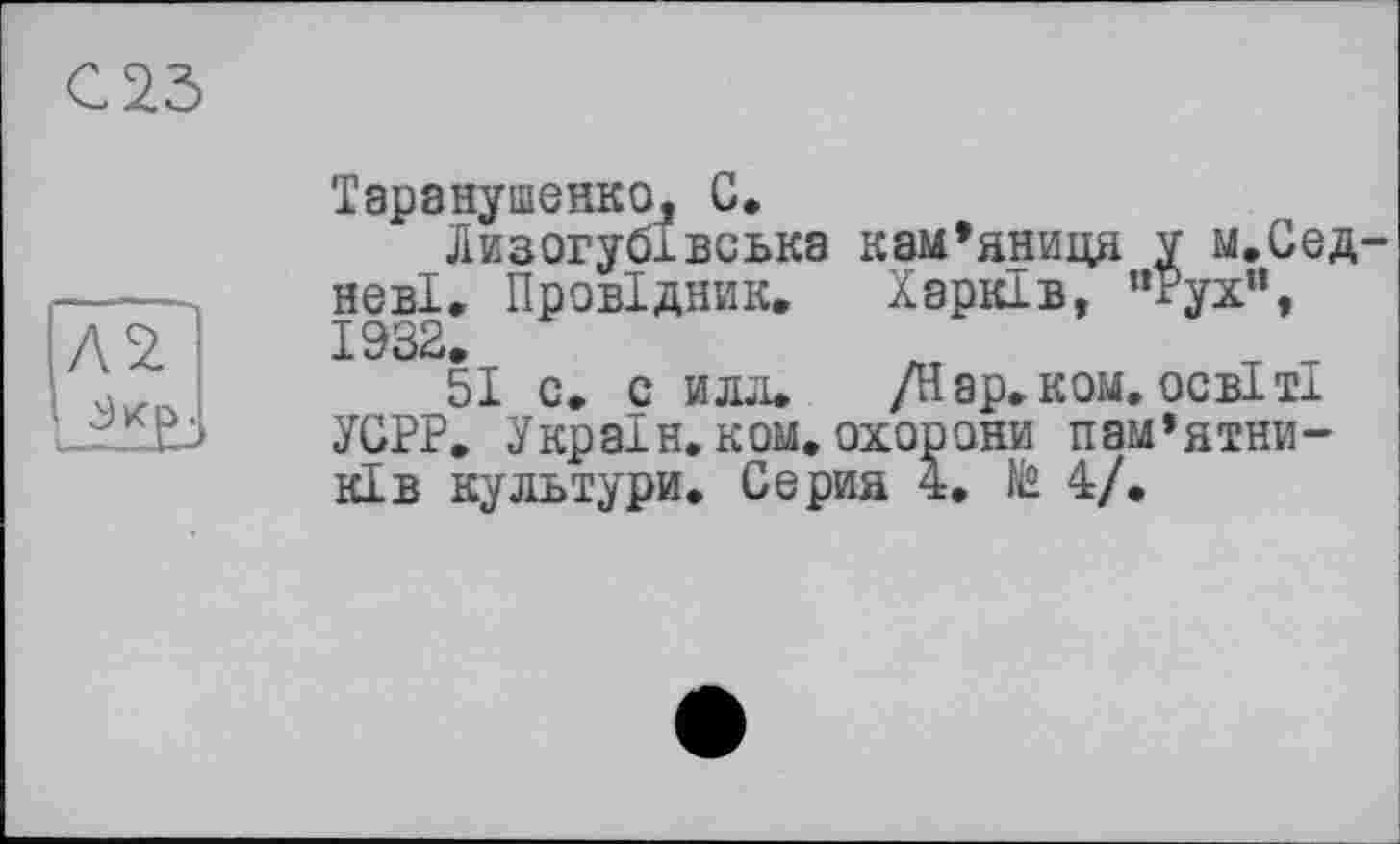 ﻿Таранушенко, С,
Лизогубівська кам’яниця у м.Сед неві. Провідник. Харків, "Рух”, 1932
51 с. с илл. /Нар.ком. освіті УСРР. У країн, ком. охорони пам’ятників культури. Серия 4, te 4/.